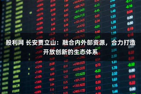 股利网 长安贾立山：融合内外部资源，合力打造开放创新的生态体系