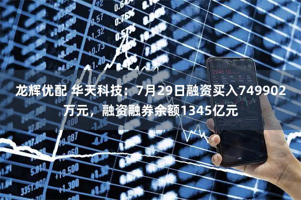 龙辉优配 华天科技：7月29日融资买入749902万元，融资融券余额1345亿元