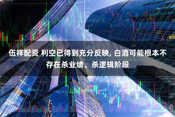 伍祥配资 利空已得到充分反映, 白酒可能根本不存在杀业绩、杀逻辑阶段