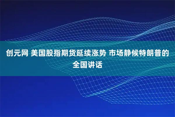 创元网 美国股指期货延续涨势 市场静候特朗普的全国讲话
