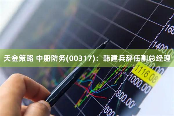 天金策略 中船防务(00317)：韩建兵辞任副总经理