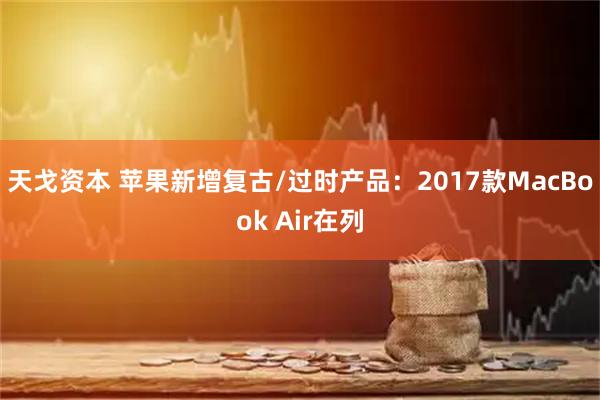 天戈资本 苹果新增复古/过时产品：2017款MacBook Air在列