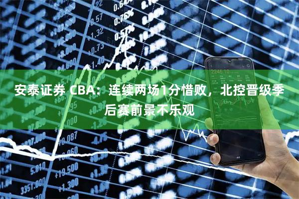 安泰证券 CBA：连续两场1分惜败，北控晋级季后赛前景不乐观