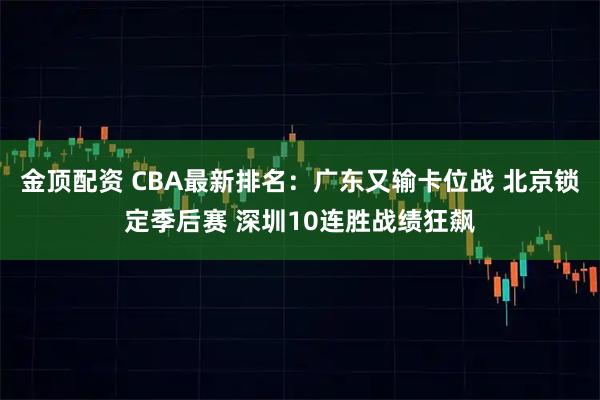 金顶配资 CBA最新排名：广东又输卡位战 北京锁定季后赛 深圳10连胜战绩狂飙