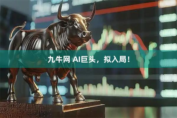 九牛网 AI巨头，拟入局！