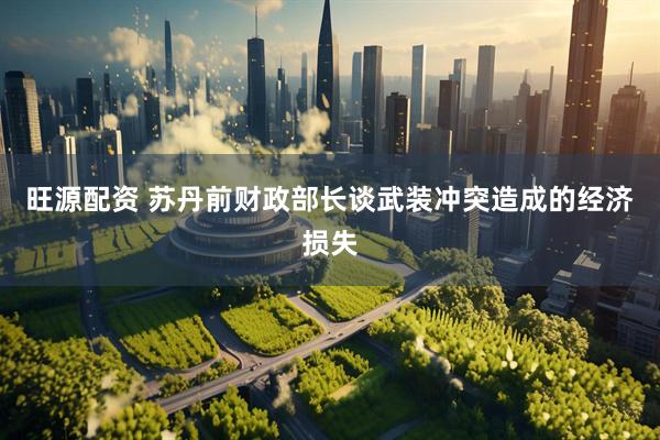 旺源配资 苏丹前财政部长谈武装冲突造成的经济损失