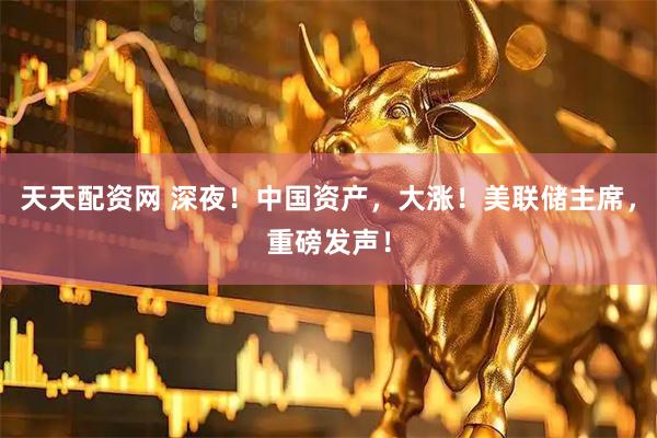 天天配资网 深夜！中国资产，大涨！美联储主席，重磅发声！