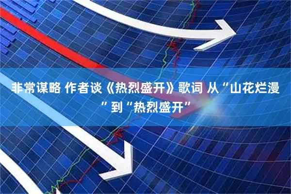 非常谋略 作者谈《热烈盛开》歌词 从“山花烂漫”到“热烈盛开”