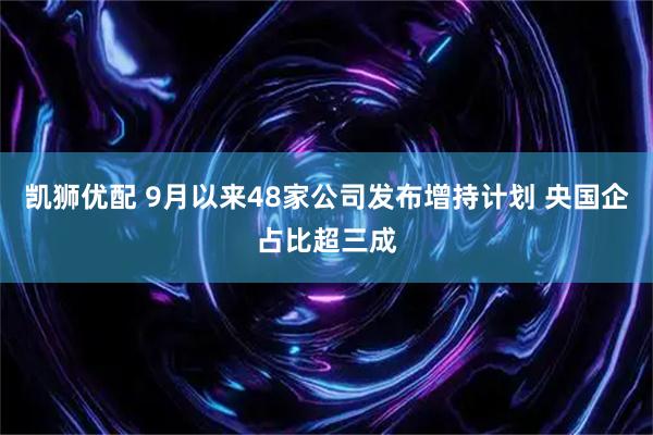 凯狮优配 9月以来48家公司发布增持计划 央国企占比超三成