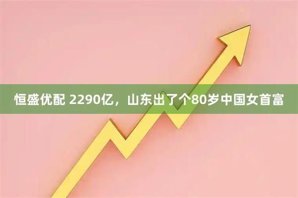 恒盛优配 2290亿，山东出了个80岁中国女首富