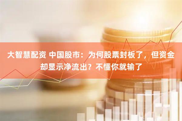 大智慧配资 中国股市：为何股票封板了，但资金却显示净流出？不懂你就输了