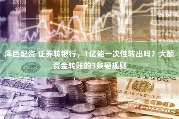 泽巨配资 证券转银行，1亿能一次性转出吗？大额资金转账的3条硬规则